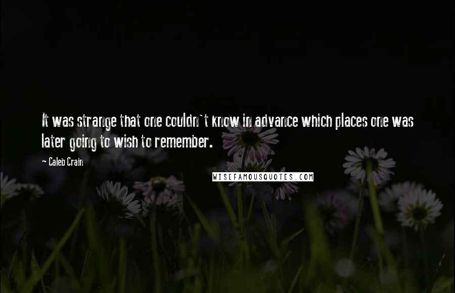 Caleb Crain Quotes: It was strange that one couldn't know in advance which places one was later going to wish to remember.