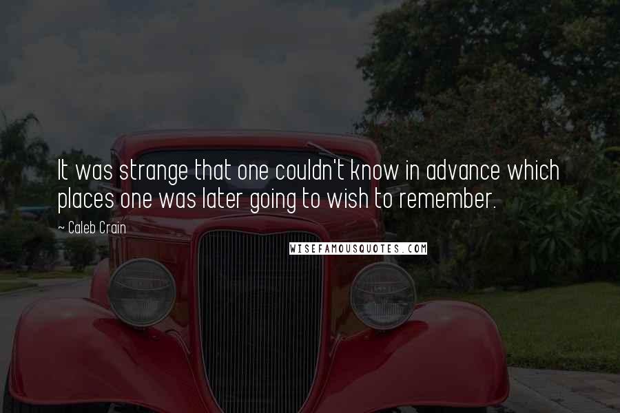 Caleb Crain Quotes: It was strange that one couldn't know in advance which places one was later going to wish to remember.