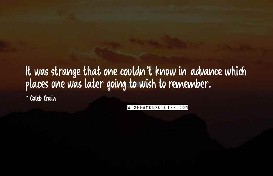 Caleb Crain Quotes: It was strange that one couldn't know in advance which places one was later going to wish to remember.