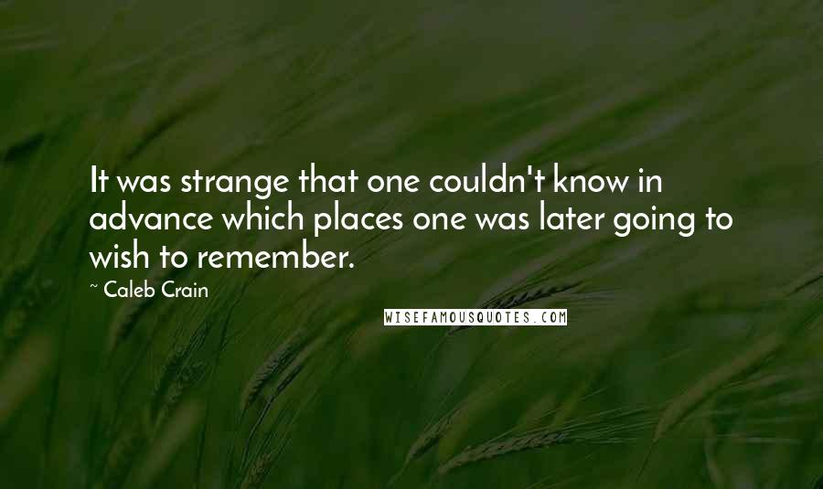 Caleb Crain Quotes: It was strange that one couldn't know in advance which places one was later going to wish to remember.