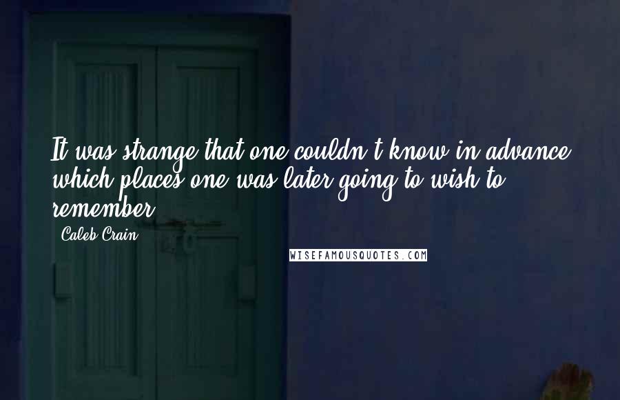 Caleb Crain Quotes: It was strange that one couldn't know in advance which places one was later going to wish to remember.