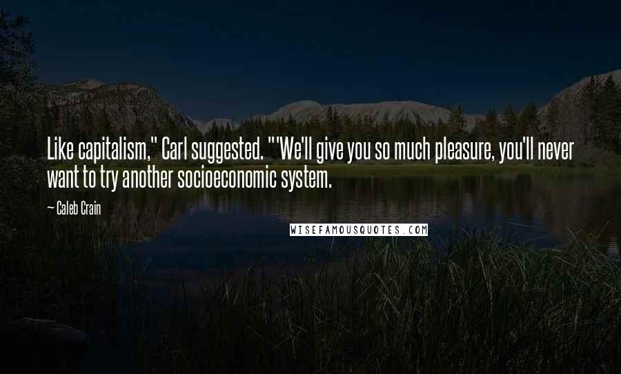 Caleb Crain Quotes: Like capitalism," Carl suggested. "'We'll give you so much pleasure, you'll never want to try another socioeconomic system.