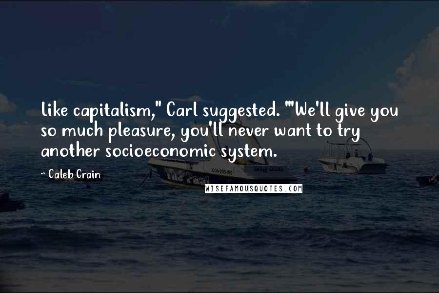 Caleb Crain Quotes: Like capitalism," Carl suggested. "'We'll give you so much pleasure, you'll never want to try another socioeconomic system.