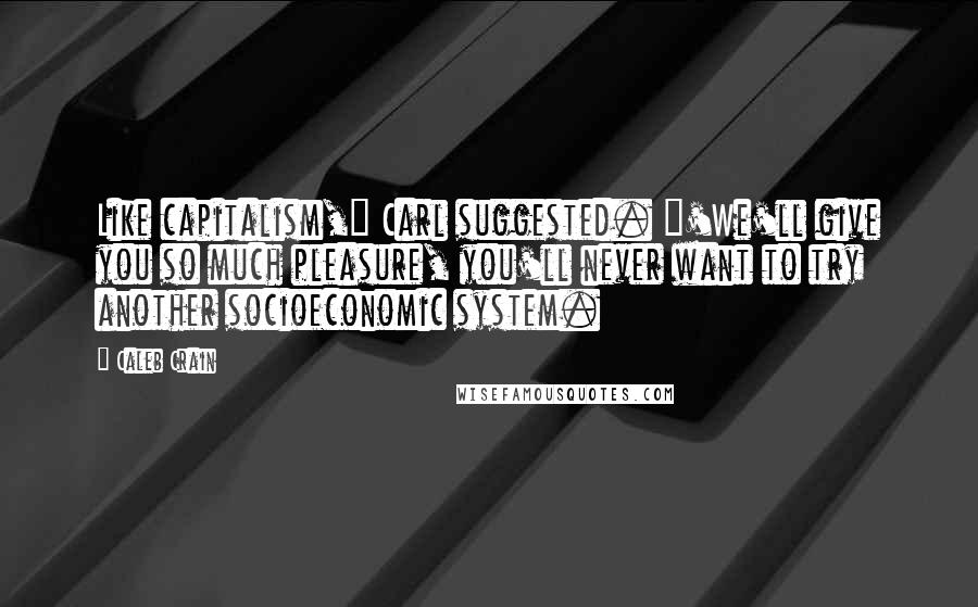 Caleb Crain Quotes: Like capitalism," Carl suggested. "'We'll give you so much pleasure, you'll never want to try another socioeconomic system.