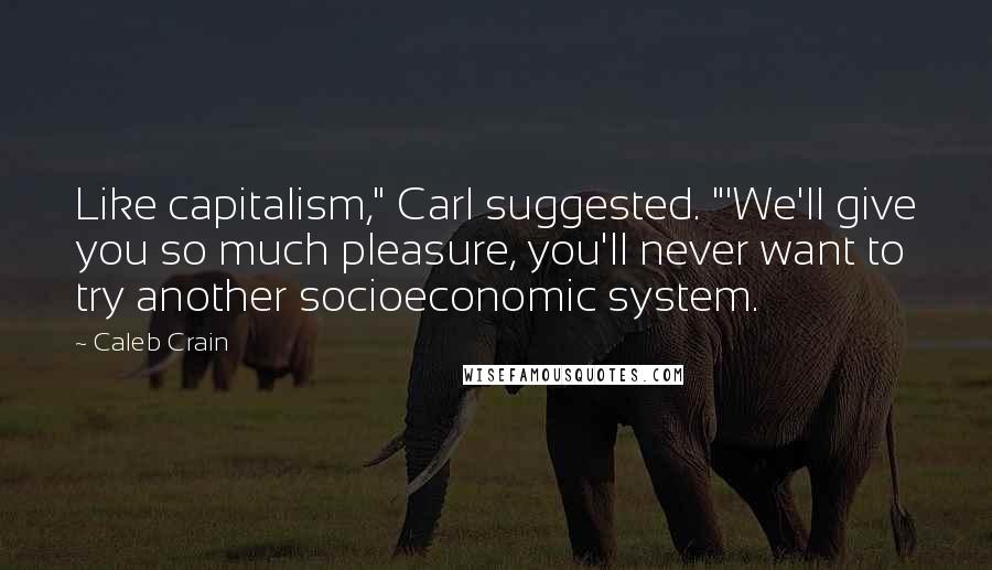 Caleb Crain Quotes: Like capitalism," Carl suggested. "'We'll give you so much pleasure, you'll never want to try another socioeconomic system.