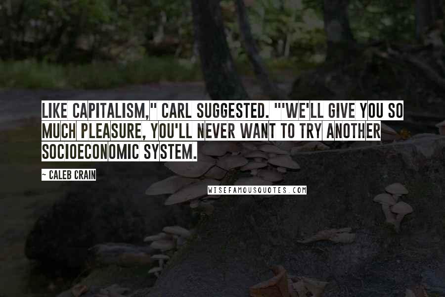 Caleb Crain Quotes: Like capitalism," Carl suggested. "'We'll give you so much pleasure, you'll never want to try another socioeconomic system.