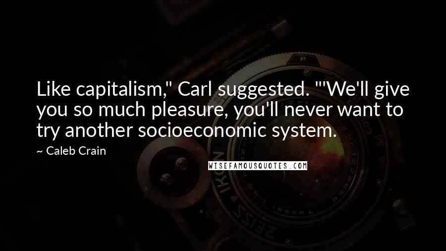 Caleb Crain Quotes: Like capitalism," Carl suggested. "'We'll give you so much pleasure, you'll never want to try another socioeconomic system.