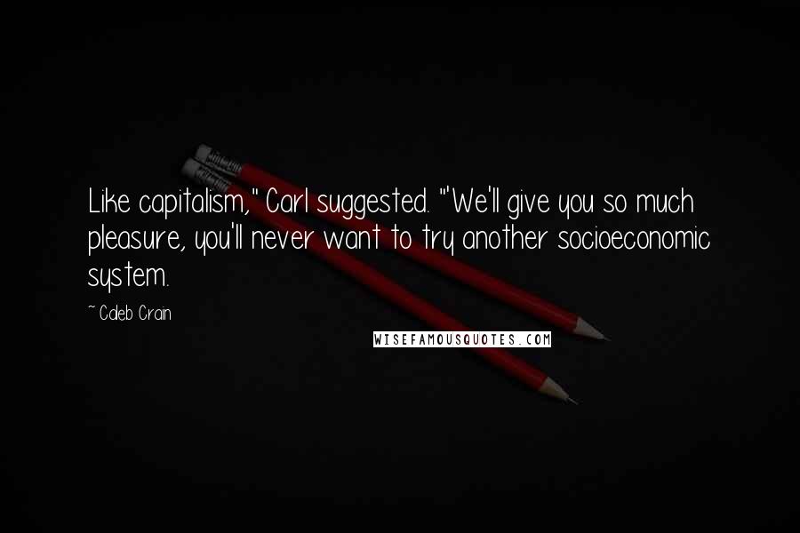 Caleb Crain Quotes: Like capitalism," Carl suggested. "'We'll give you so much pleasure, you'll never want to try another socioeconomic system.