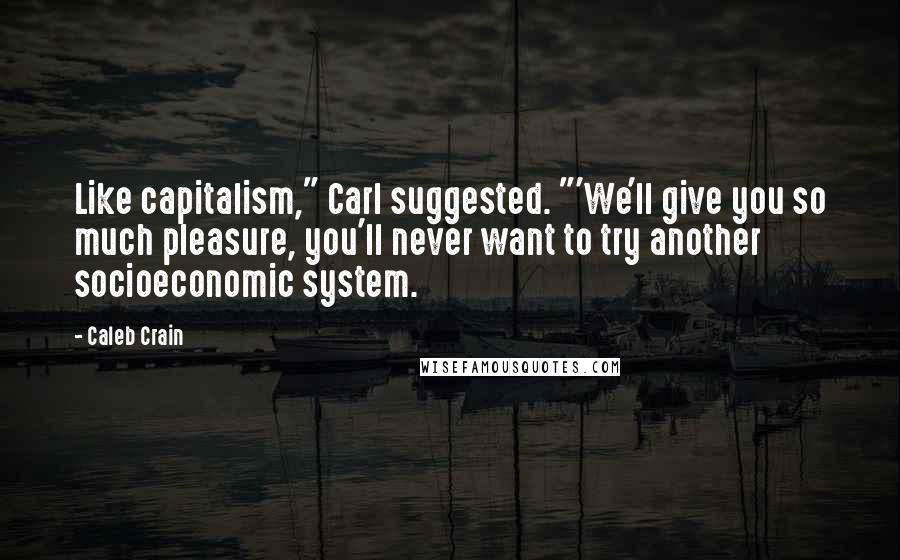 Caleb Crain Quotes: Like capitalism," Carl suggested. "'We'll give you so much pleasure, you'll never want to try another socioeconomic system.