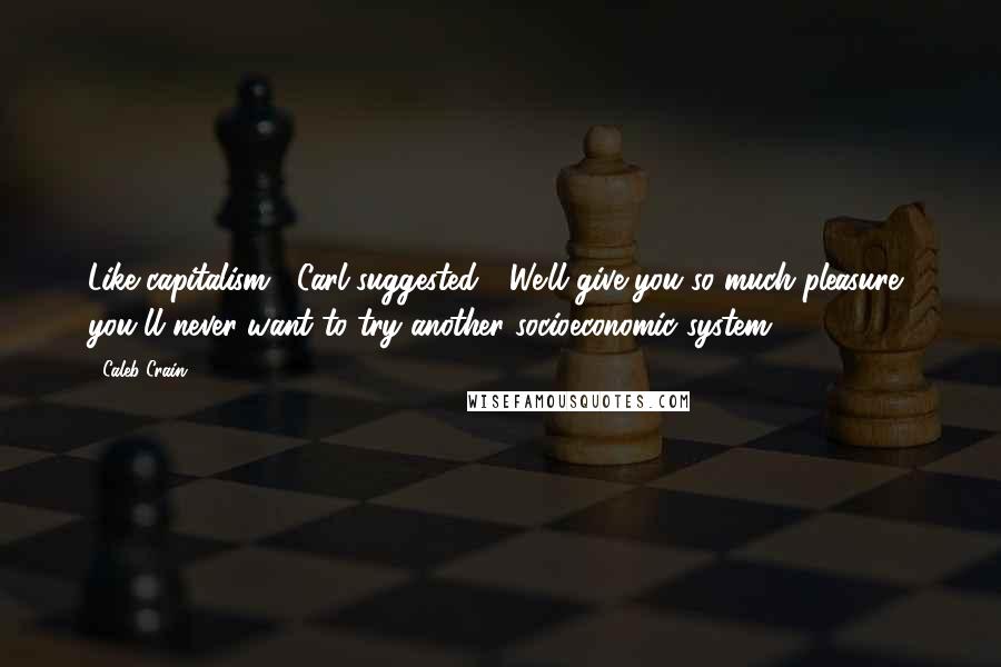 Caleb Crain Quotes: Like capitalism," Carl suggested. "'We'll give you so much pleasure, you'll never want to try another socioeconomic system.