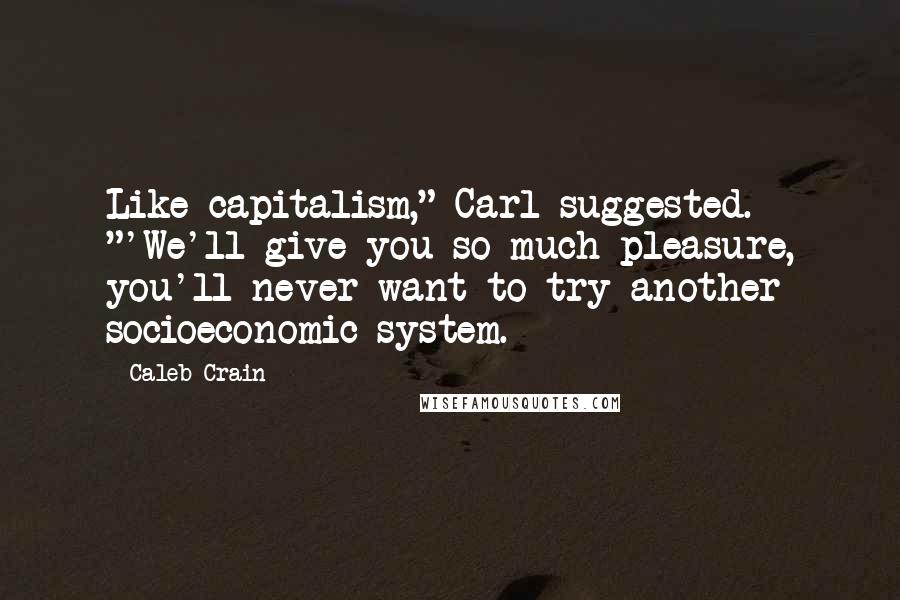 Caleb Crain Quotes: Like capitalism," Carl suggested. "'We'll give you so much pleasure, you'll never want to try another socioeconomic system.