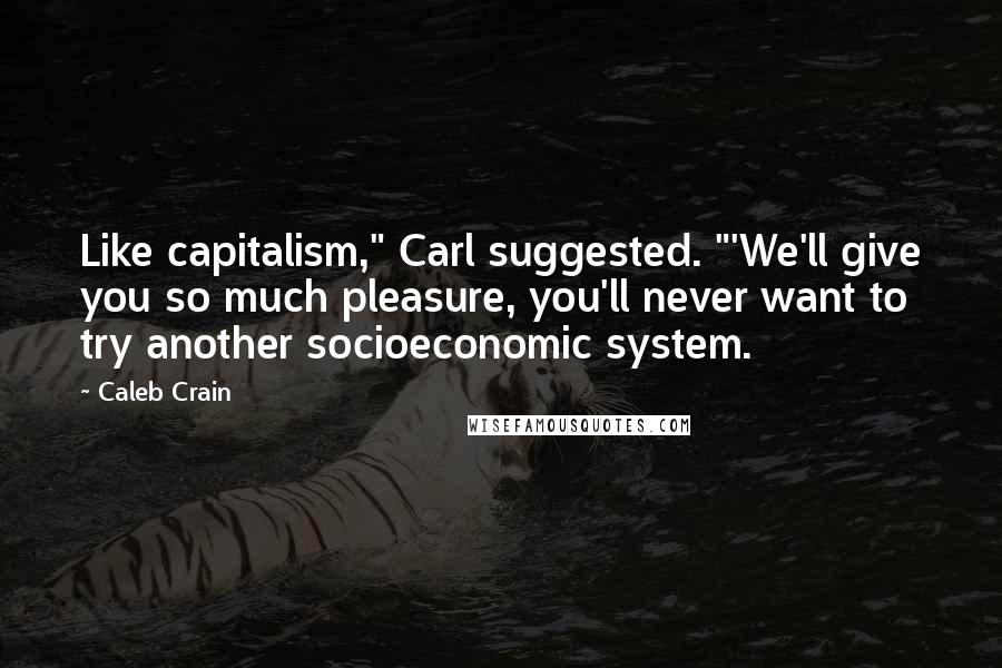 Caleb Crain Quotes: Like capitalism," Carl suggested. "'We'll give you so much pleasure, you'll never want to try another socioeconomic system.