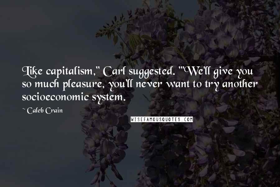 Caleb Crain Quotes: Like capitalism," Carl suggested. "'We'll give you so much pleasure, you'll never want to try another socioeconomic system.