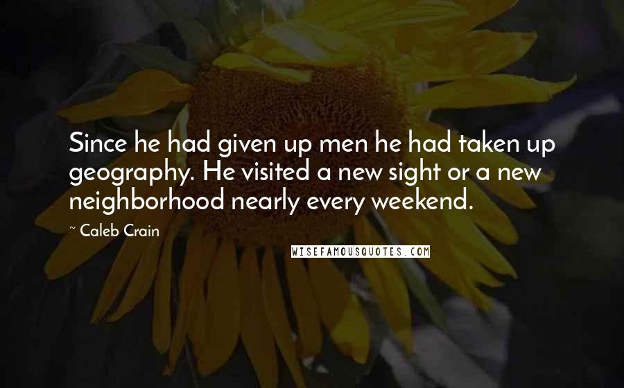 Caleb Crain Quotes: Since he had given up men he had taken up geography. He visited a new sight or a new neighborhood nearly every weekend.