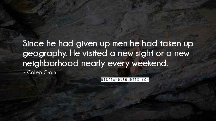 Caleb Crain Quotes: Since he had given up men he had taken up geography. He visited a new sight or a new neighborhood nearly every weekend.