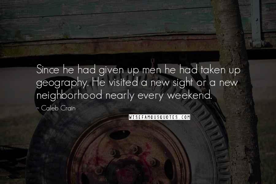 Caleb Crain Quotes: Since he had given up men he had taken up geography. He visited a new sight or a new neighborhood nearly every weekend.