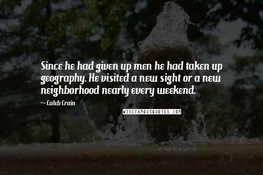 Caleb Crain Quotes: Since he had given up men he had taken up geography. He visited a new sight or a new neighborhood nearly every weekend.