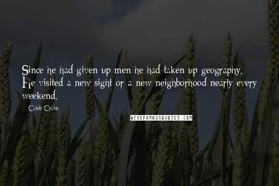 Caleb Crain Quotes: Since he had given up men he had taken up geography. He visited a new sight or a new neighborhood nearly every weekend.