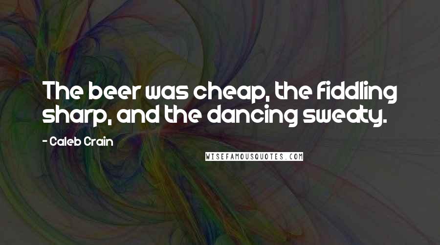 Caleb Crain Quotes: The beer was cheap, the fiddling sharp, and the dancing sweaty.