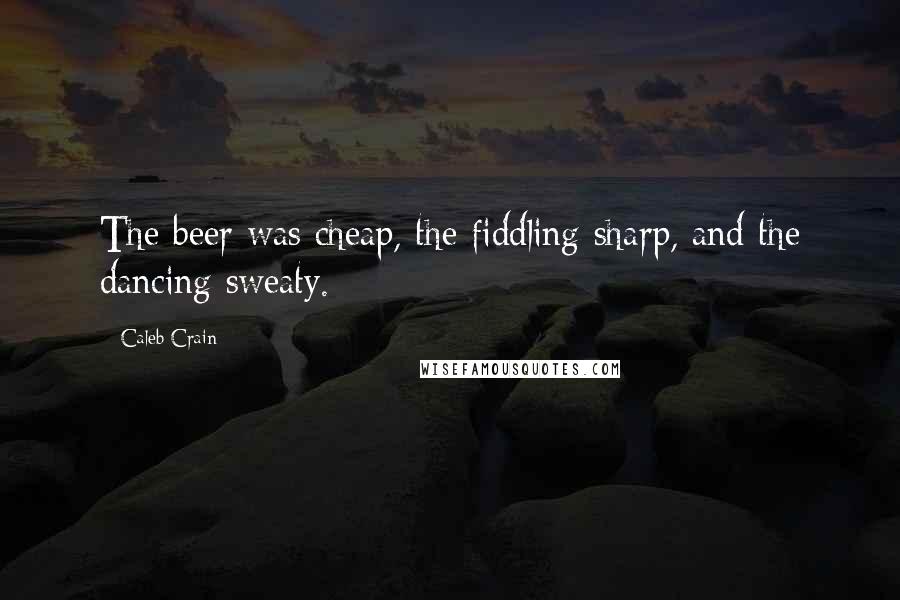 Caleb Crain Quotes: The beer was cheap, the fiddling sharp, and the dancing sweaty.