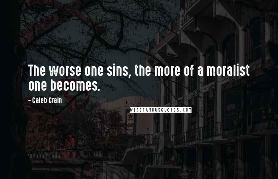 Caleb Crain Quotes: The worse one sins, the more of a moralist one becomes.