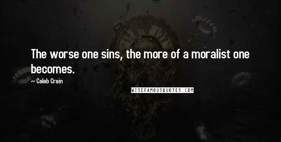 Caleb Crain Quotes: The worse one sins, the more of a moralist one becomes.