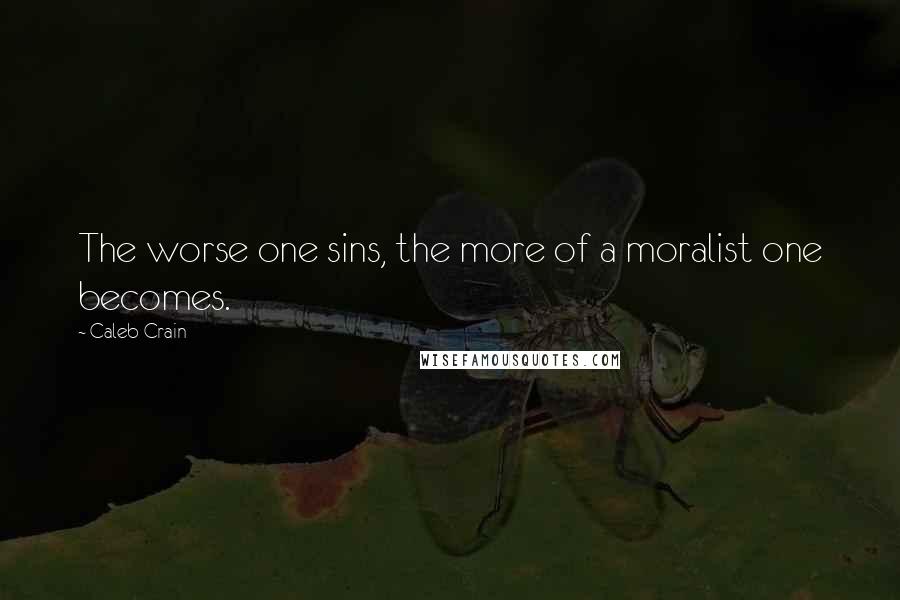 Caleb Crain Quotes: The worse one sins, the more of a moralist one becomes.