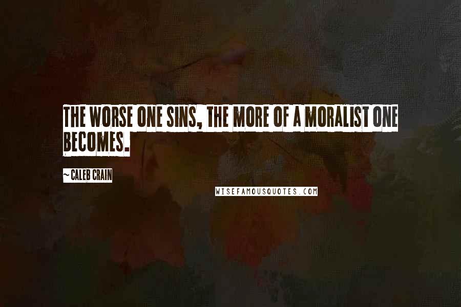 Caleb Crain Quotes: The worse one sins, the more of a moralist one becomes.