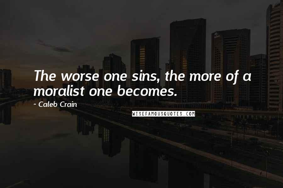 Caleb Crain Quotes: The worse one sins, the more of a moralist one becomes.