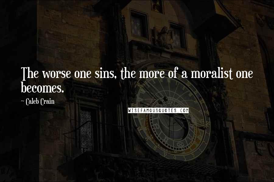 Caleb Crain Quotes: The worse one sins, the more of a moralist one becomes.