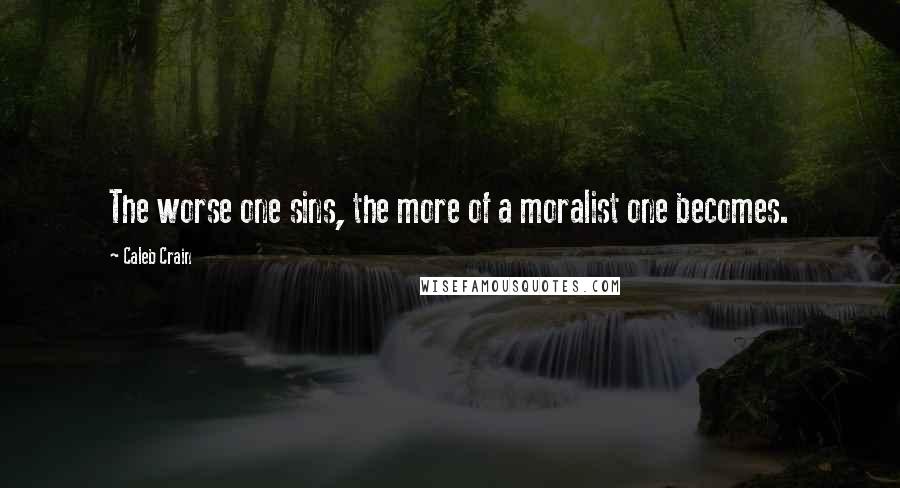 Caleb Crain Quotes: The worse one sins, the more of a moralist one becomes.