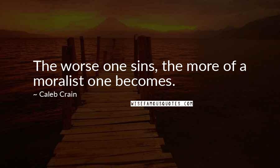 Caleb Crain Quotes: The worse one sins, the more of a moralist one becomes.