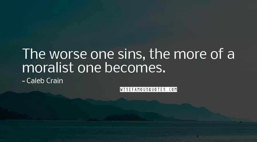 Caleb Crain Quotes: The worse one sins, the more of a moralist one becomes.