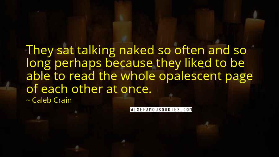 Caleb Crain Quotes: They sat talking naked so often and so long perhaps because they liked to be able to read the whole opalescent page of each other at once.