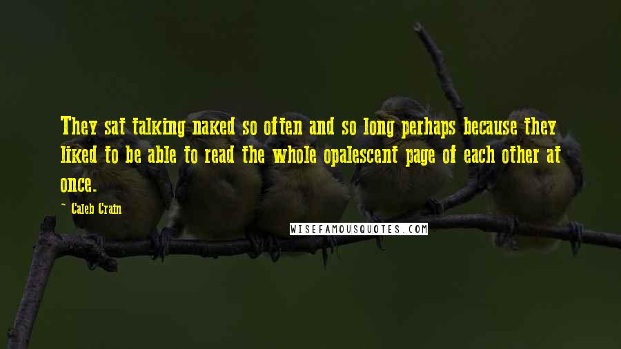 Caleb Crain Quotes: They sat talking naked so often and so long perhaps because they liked to be able to read the whole opalescent page of each other at once.