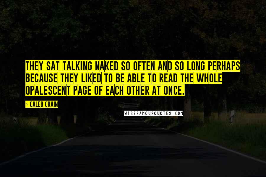 Caleb Crain Quotes: They sat talking naked so often and so long perhaps because they liked to be able to read the whole opalescent page of each other at once.