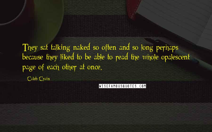 Caleb Crain Quotes: They sat talking naked so often and so long perhaps because they liked to be able to read the whole opalescent page of each other at once.