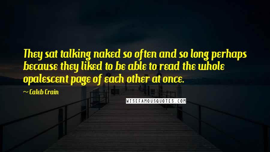 Caleb Crain Quotes: They sat talking naked so often and so long perhaps because they liked to be able to read the whole opalescent page of each other at once.