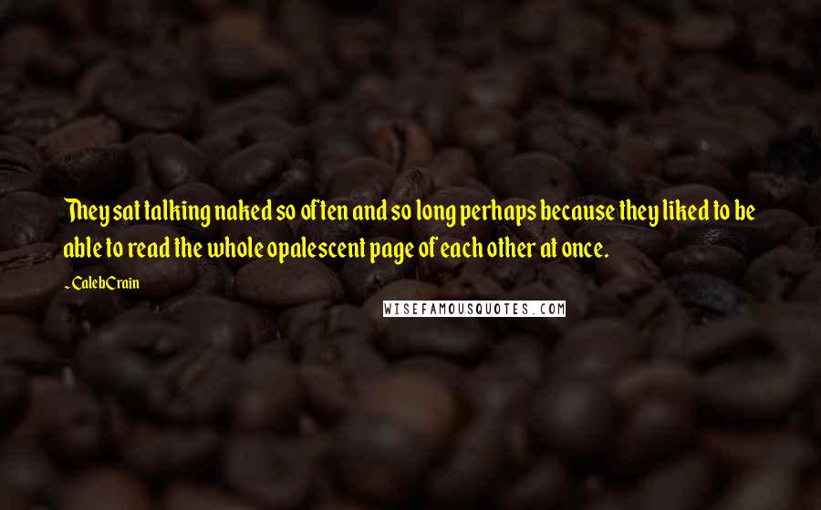 Caleb Crain Quotes: They sat talking naked so often and so long perhaps because they liked to be able to read the whole opalescent page of each other at once.