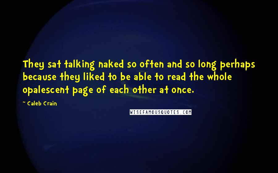 Caleb Crain Quotes: They sat talking naked so often and so long perhaps because they liked to be able to read the whole opalescent page of each other at once.