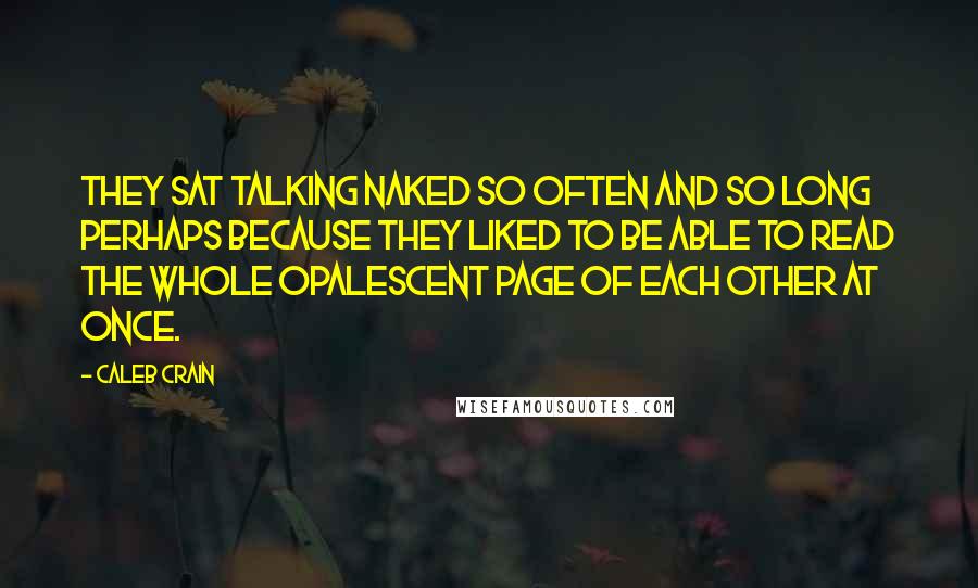 Caleb Crain Quotes: They sat talking naked so often and so long perhaps because they liked to be able to read the whole opalescent page of each other at once.