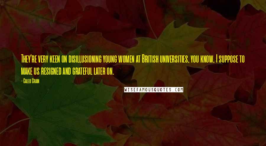 Caleb Crain Quotes: They're very keen on disillusioning young women at British universities, you know, I suppose to make us resigned and grateful later on.