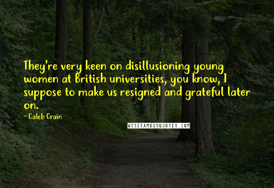 Caleb Crain Quotes: They're very keen on disillusioning young women at British universities, you know, I suppose to make us resigned and grateful later on.