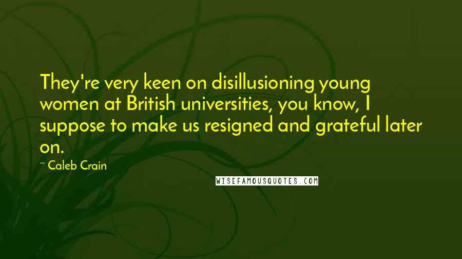 Caleb Crain Quotes: They're very keen on disillusioning young women at British universities, you know, I suppose to make us resigned and grateful later on.
