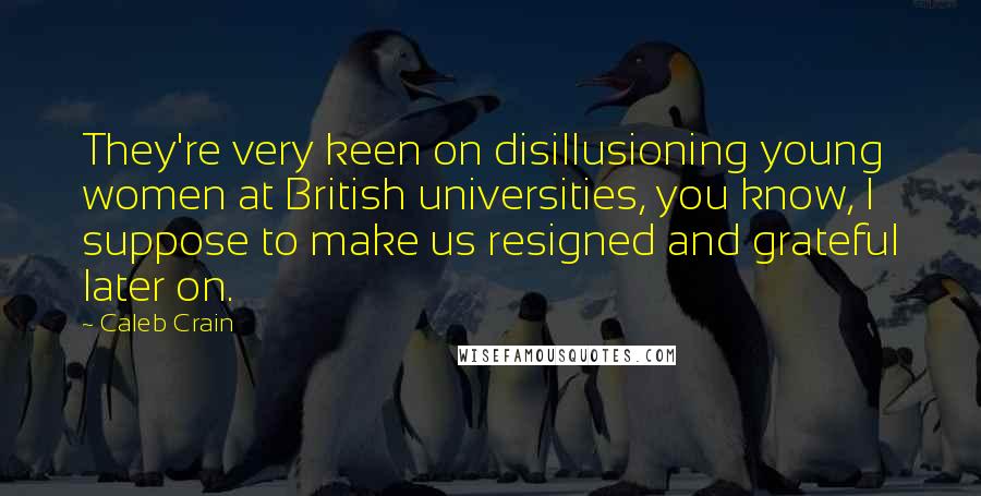 Caleb Crain Quotes: They're very keen on disillusioning young women at British universities, you know, I suppose to make us resigned and grateful later on.