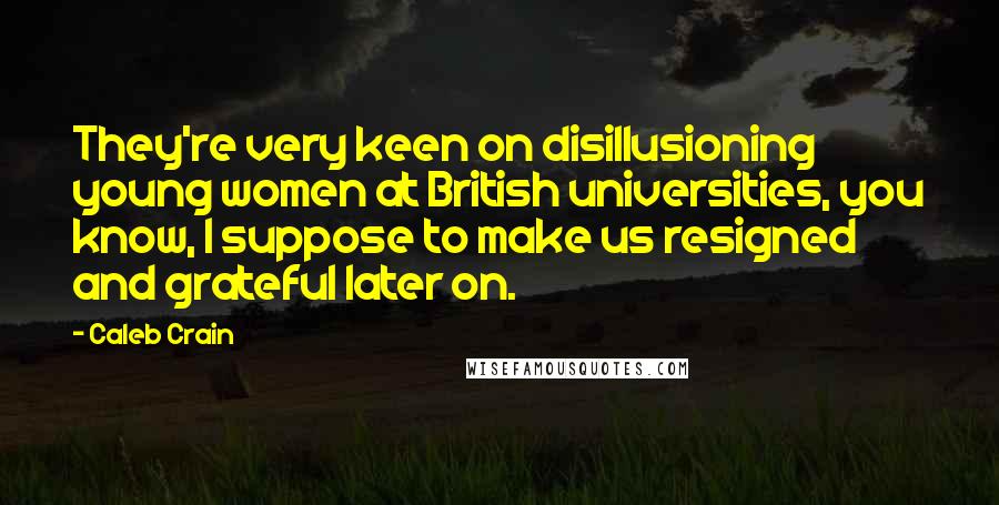 Caleb Crain Quotes: They're very keen on disillusioning young women at British universities, you know, I suppose to make us resigned and grateful later on.