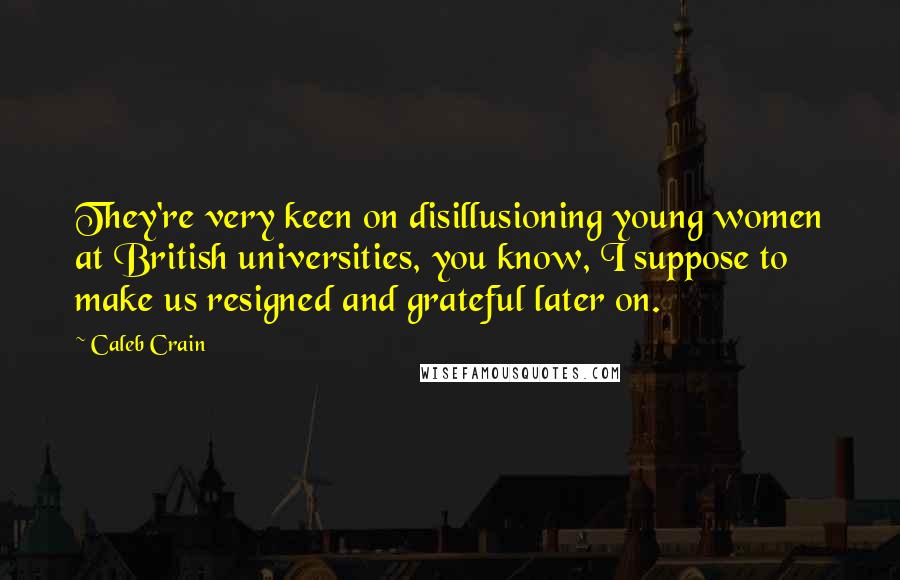 Caleb Crain Quotes: They're very keen on disillusioning young women at British universities, you know, I suppose to make us resigned and grateful later on.