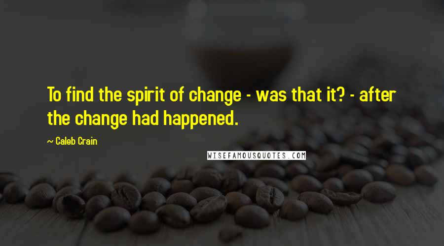 Caleb Crain Quotes: To find the spirit of change - was that it? - after the change had happened.