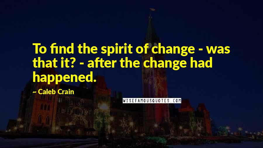 Caleb Crain Quotes: To find the spirit of change - was that it? - after the change had happened.