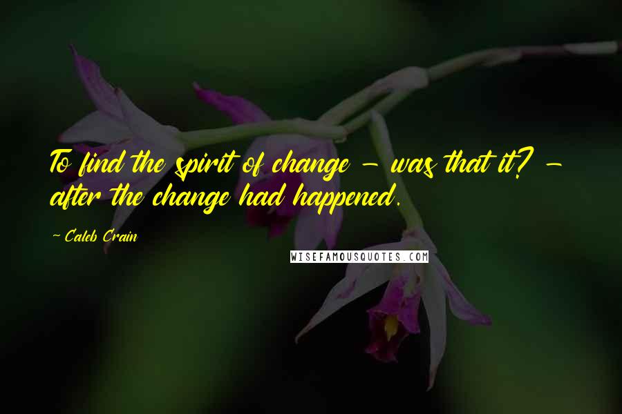 Caleb Crain Quotes: To find the spirit of change - was that it? - after the change had happened.